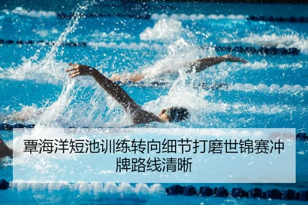 覃海洋短池训练转向细节打磨世锦赛冲牌路线清晰